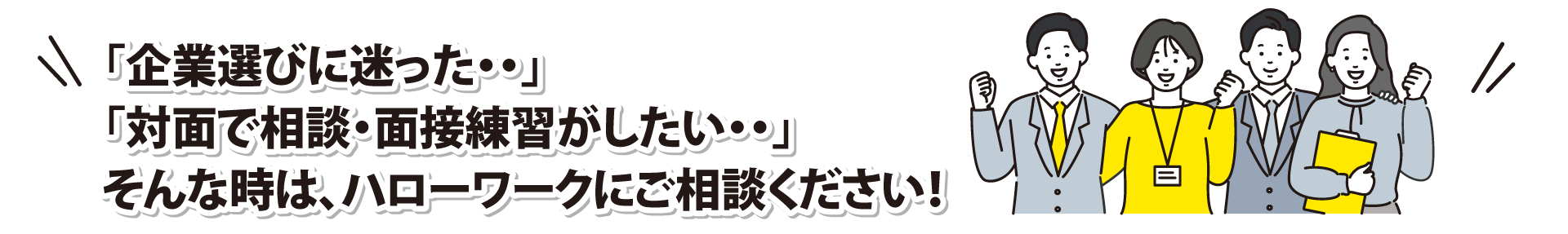 「企業選びに迷った・・」 「対面で相談・面接練習がしたい・・」そんな時は、ハローワークにご相談ください！